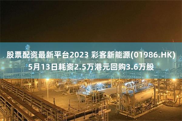 股票配资最新平台2023 彩客新能源(01986.HK)5月13日耗资2.5万港元回购3.6万股