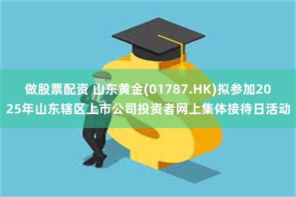 做股票配资 山东黄金(01787.HK)拟参加2025年山东辖区上市公司投资者网上集体接待日活动