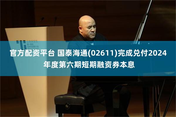 官方配资平台 国泰海通(02611)完成兑付2024 年度第六期短期融资券本息