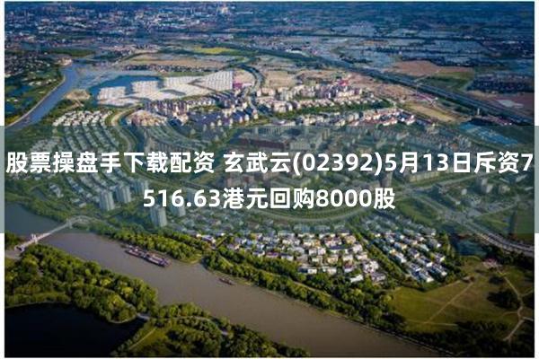 股票操盘手下载配资 玄武云(02392)5月13日斥资7516.63港元回购8000股