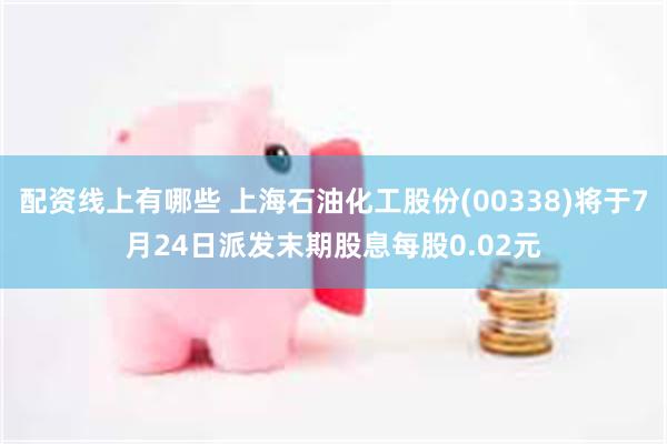 配资线上有哪些 上海石油化工股份(00338)将于7月24日派发末期股息每股0.02元