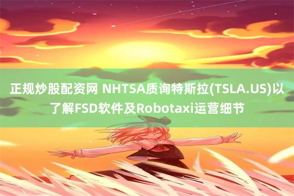 正规炒股配资网 NHTSA质询特斯拉(TSLA.US)以了解FSD软件及Robotaxi运营细节