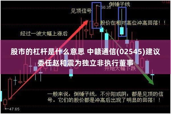 股市的杠杆是什么意思 中赣通信(02545)建议委任赵和震为独立非执行董事