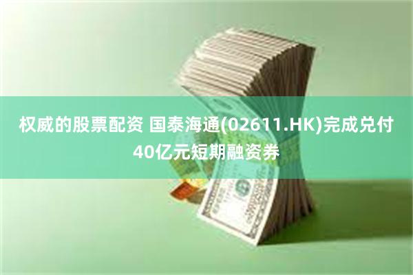 权威的股票配资 国泰海通(02611.HK)完成兑付40亿元短期融资券