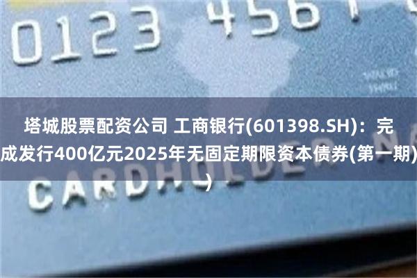 塔城股票配资公司 工商银行(601398.SH)：完成发行400亿元2025年无固定期限资本债券(第一期)