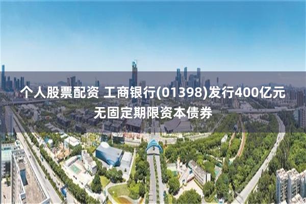 个人股票配资 工商银行(01398)发行400亿元无固定期限资本债券