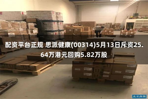 配资平台正规 思派健康(00314)5月13日斥资25.64万港元回购5.82万股
