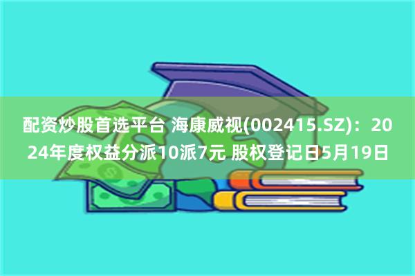 配资炒股首选平台 海康威视(002415.SZ)：2024年度权益分派10派7元 股权登记日5月19日