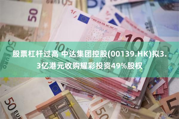 股票杠杆过高 中达集团控股(00139.HK)拟3.3亿港元收购耀彩投资49%股权