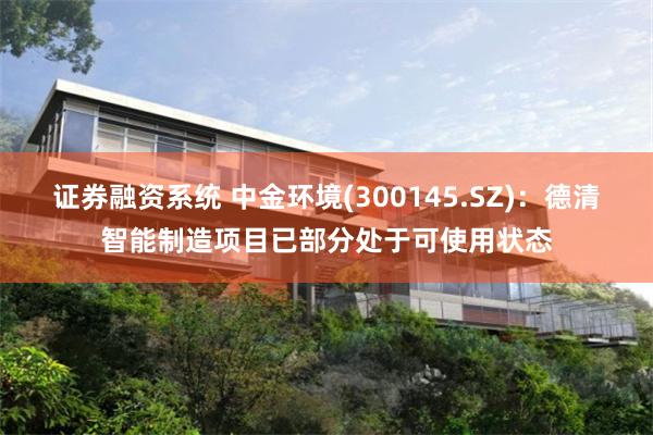证券融资系统 中金环境(300145.SZ)：德清智能制造项目已部分处于可使用状态