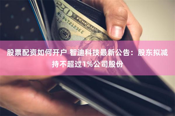 股票配资如何开户 智迪科技最新公告：股东拟减持不超过1%公司股份