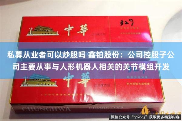 私募从业者可以炒股吗 鑫铂股份：公司控股子公司主要从事与人形机器人相关的关节模组开发