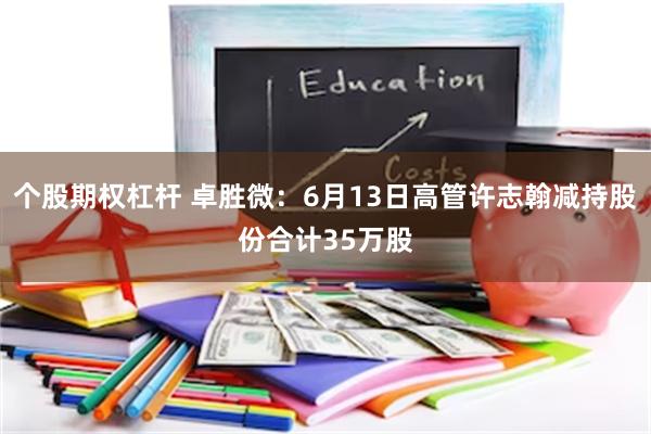 个股期权杠杆 卓胜微：6月13日高管许志翰减持股份合计35万股