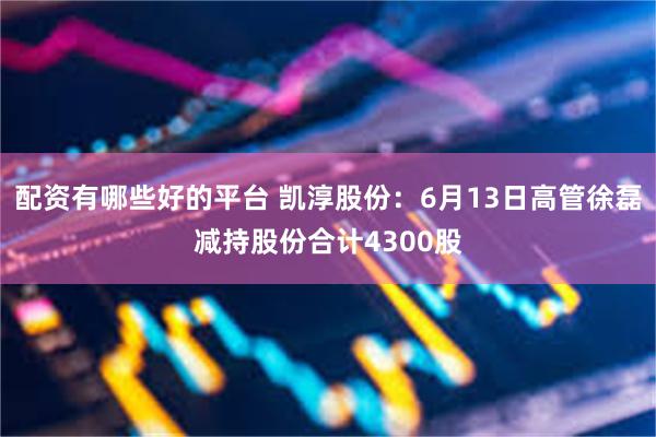 配资有哪些好的平台 凯淳股份：6月13日高管徐磊减持股份合计4300股