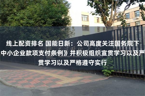 线上配资排名 国能日新：公司高度关注国务院下发的《保障中小企业款项支付条例》并积极组织宣贯学习以及严格遵守实行