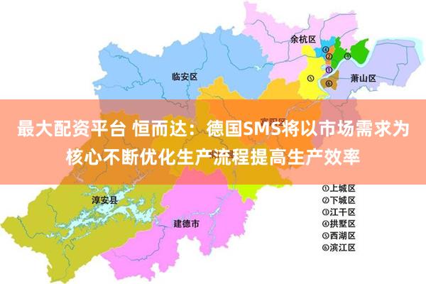 最大配资平台 恒而达：德国SMS将以市场需求为核心不断优化生产流程提高生产效率