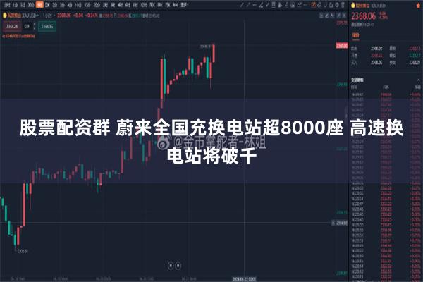 股票配资群 蔚来全国充换电站超8000座 高速换电站将破千