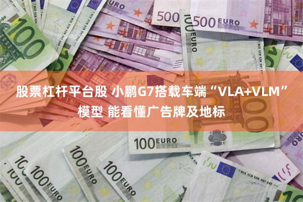股票杠杆平台股 小鹏G7搭载车端“VLA+VLM”模型 能看懂广告牌及地标
