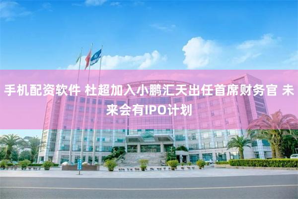 手机配资软件 杜超加入小鹏汇天出任首席财务官 未来会有IPO计划