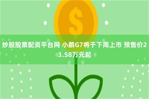 炒股股票配资平台网 小鹏G7将于下周上市 预售价23.58万元起