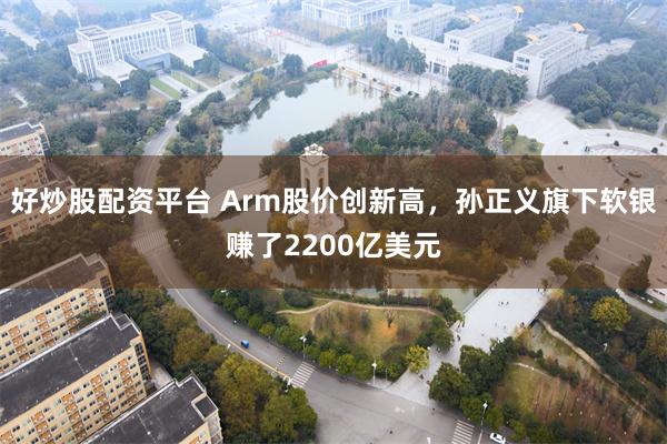 好炒股配资平台 Arm股价创新高，孙正义旗下软银赚了2200亿美元