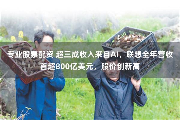 专业股票配资 超三成收入来自AI，联想全年营收首超800亿美元，股价创新高