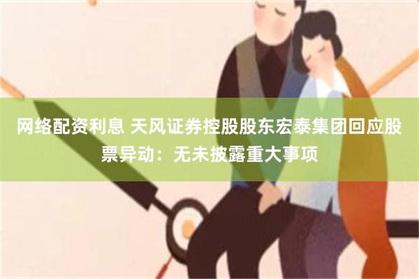 网络配资利息 天风证券控股股东宏泰集团回应股票异动：无未披露重大事项