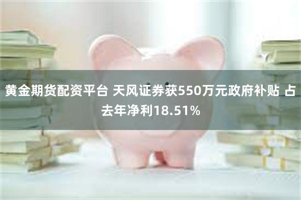 黄金期货配资平台 天风证券获550万元政府补贴 占去年净利18.51%