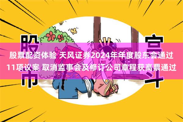 股票配资体验 天风证券2024年年度股东会通过11项议案 取消监事会及修订公司章程获高票通过