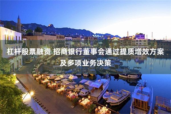 杠杆股票融资 招商银行董事会通过提质增效方案及多项业务决策