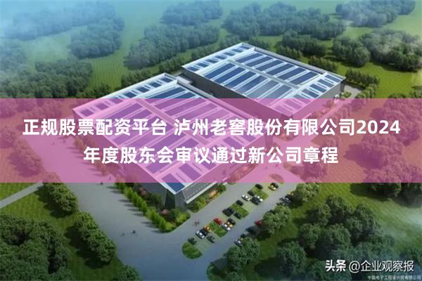 正规股票配资平台 泸州老窖股份有限公司2024年度股东会审议通过新公司章程