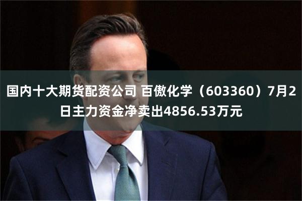 国内十大期货配资公司 百傲化学（603360）7月2日主力资金净卖出4856.53万元