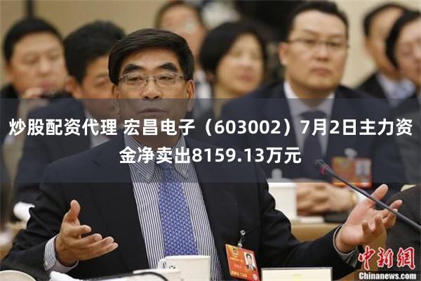 炒股配资代理 宏昌电子（603002）7月2日主力资金净卖出8159.13万元