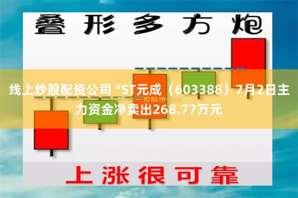 线上炒股配资公司 *ST元成（603388）7月2日主力资金净卖出268.77万元