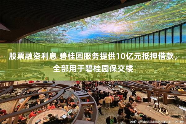 股票融资利息 碧桂园服务提供10亿元抵押借款，全部用于碧桂园保交楼