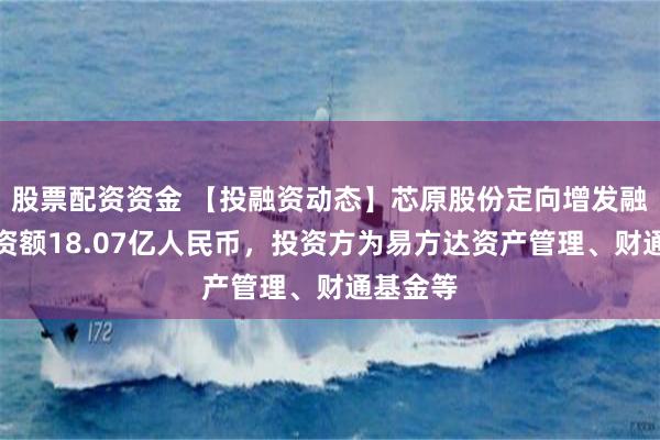 股票配资资金 【投融资动态】芯原股份定向增发融资，融资额18.07亿人民币，投资方为易方达资产管理、财通基金等