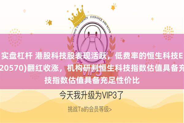 实盘杠杆 港股科技股表现活跃，低费率的恒生科技ETF南方(520570)翻红收涨，机构研判恒生科技指数估值具备充足性价比