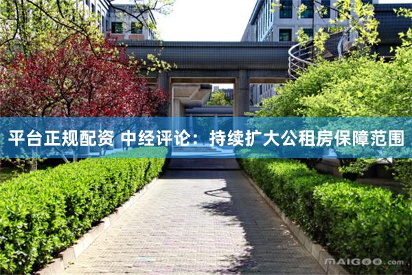 平台正规配资 中经评论:持续扩大公租房保障范围