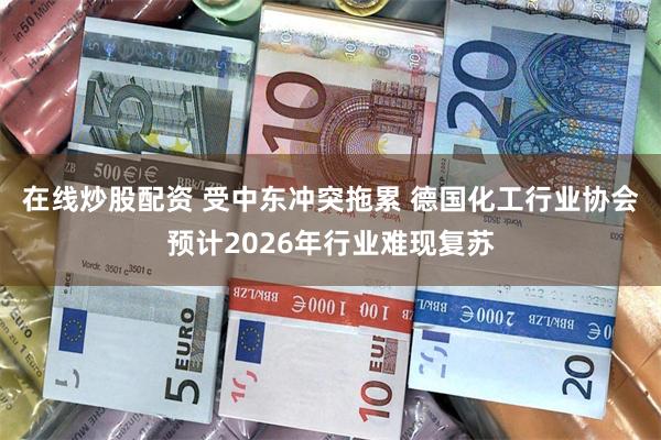 在线炒股配资 受中东冲突拖累 德国化工行业协会预计2026年行业难现复苏