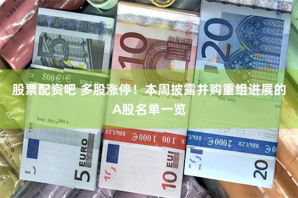 股票配资吧 多股涨停！本周披露并购重组进展的A股名单一览