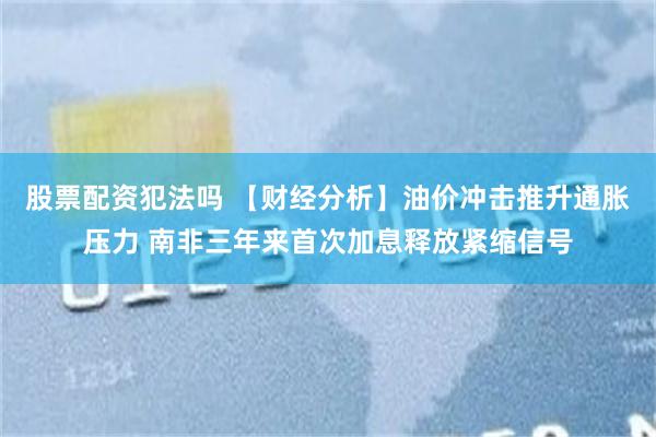 股票配资犯法吗 【财经分析】油价冲击推升通胀压力 南非三年来首次加息释放紧缩信号