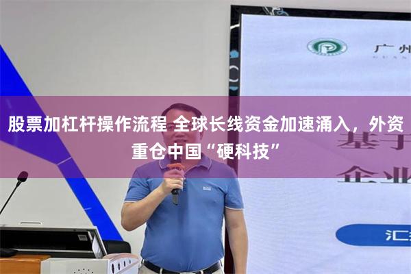 股票加杠杆操作流程 全球长线资金加速涌入，外资重仓中国“硬科技”