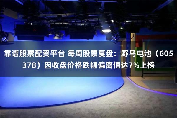 靠谱股票配资平台 每周股票复盘：野马电池（605378）因收盘价格跌幅偏离值达7%上榜