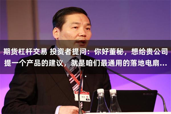 期货杠杆交易 投资者提问:你好董秘,想给贵公司提一个产品的建议,就是咱们最通用的落地电扇...
