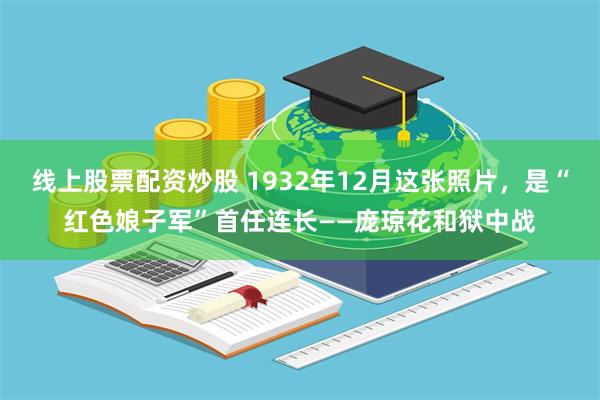 线上股票配资炒股 1932年12月这张照片，是“红色娘子军”首任连长——庞琼花和狱中战