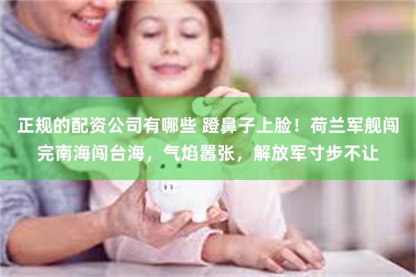 正规的配资公司有哪些 蹬鼻子上脸！荷兰军舰闯完南海闯台海，气焰嚣张，解放军寸步不让