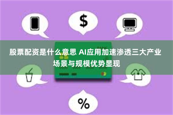 股票配资是什么意思 AI应用加速渗透三大产业 场景与规模优势显现