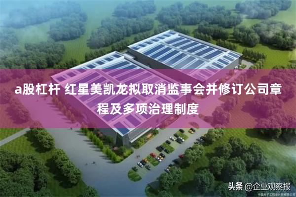 a股杠杆 红星美凯龙拟取消监事会并修订公司章程及多项治理制度