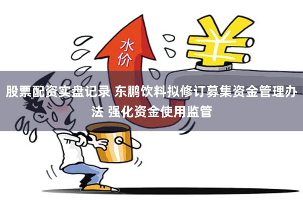 股票配资实盘记录 东鹏饮料拟修订募集资金管理办法 强化资金使用监管