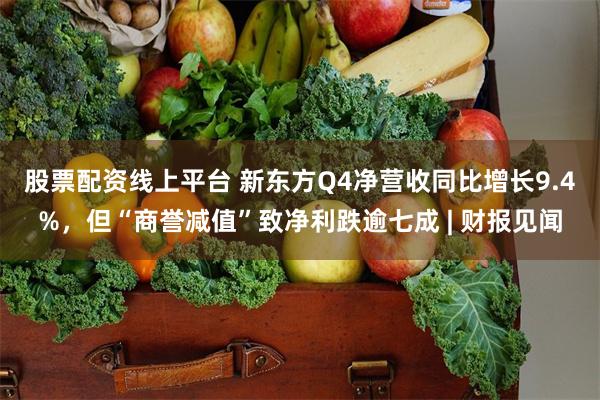 股票配资线上平台 新东方Q4净营收同比增长9.4%，但“商誉减值”致净利跌逾七成 | 财报见闻